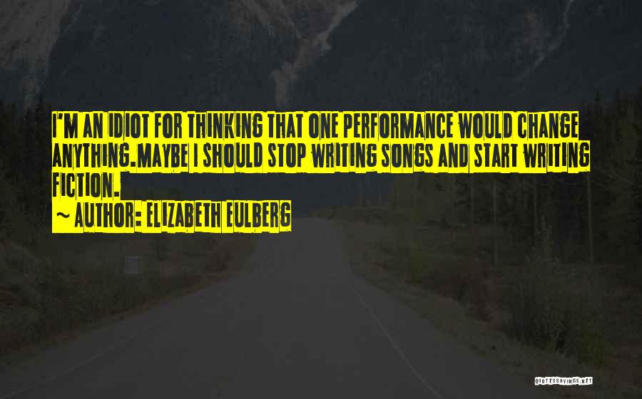 Elizabeth Eulberg Quotes: I'm An Idiot For Thinking That One Performance Would Change Anything.maybe I Should Stop Writing Songs And Start Writing Fiction.