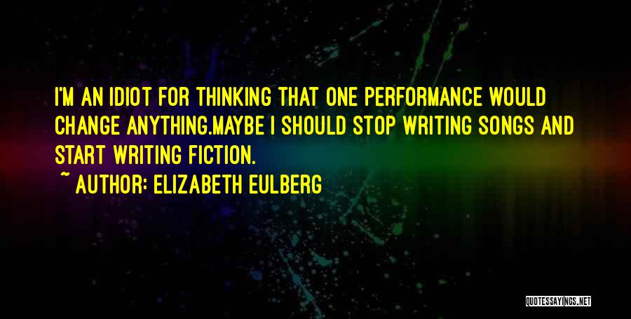 Elizabeth Eulberg Quotes: I'm An Idiot For Thinking That One Performance Would Change Anything.maybe I Should Stop Writing Songs And Start Writing Fiction.