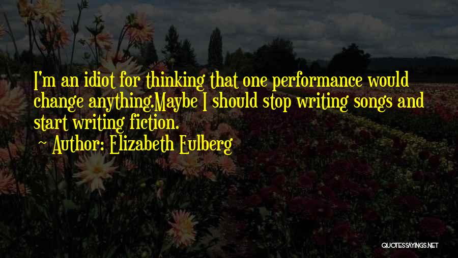 Elizabeth Eulberg Quotes: I'm An Idiot For Thinking That One Performance Would Change Anything.maybe I Should Stop Writing Songs And Start Writing Fiction.