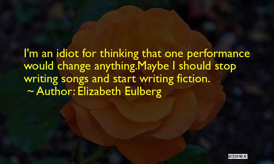 Elizabeth Eulberg Quotes: I'm An Idiot For Thinking That One Performance Would Change Anything.maybe I Should Stop Writing Songs And Start Writing Fiction.