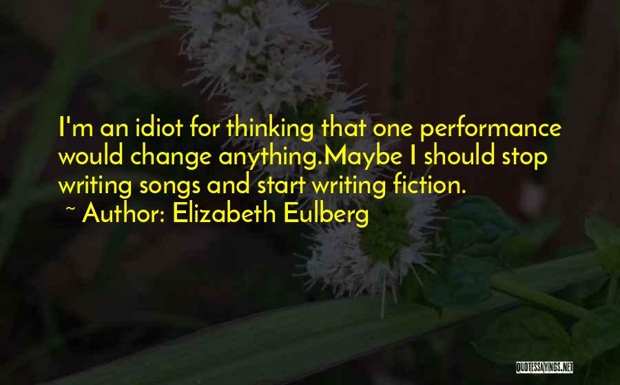 Elizabeth Eulberg Quotes: I'm An Idiot For Thinking That One Performance Would Change Anything.maybe I Should Stop Writing Songs And Start Writing Fiction.