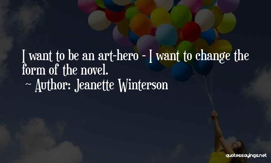Jeanette Winterson Quotes: I Want To Be An Art-hero - I Want To Change The Form Of The Novel.
