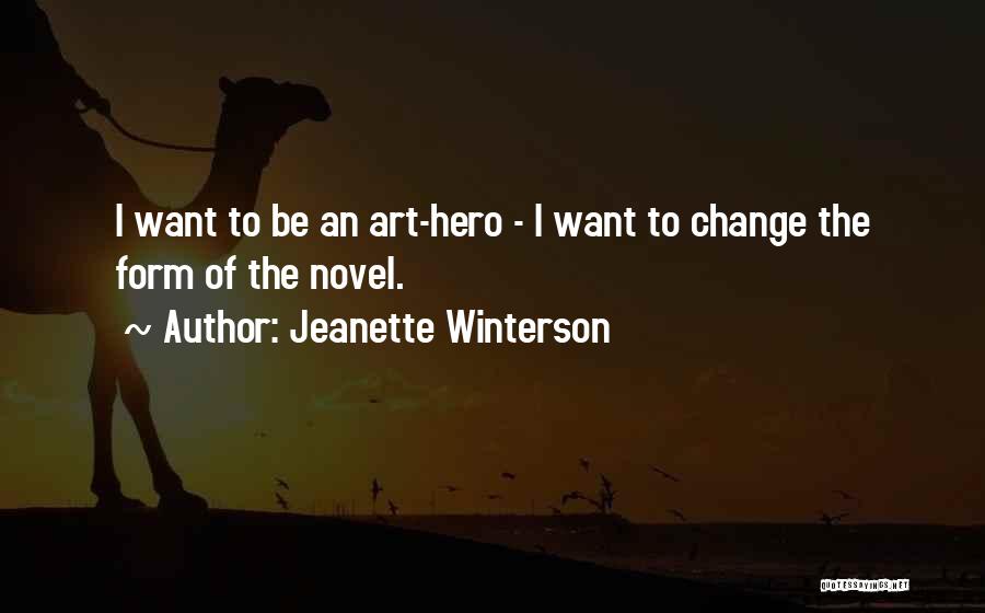 Jeanette Winterson Quotes: I Want To Be An Art-hero - I Want To Change The Form Of The Novel.