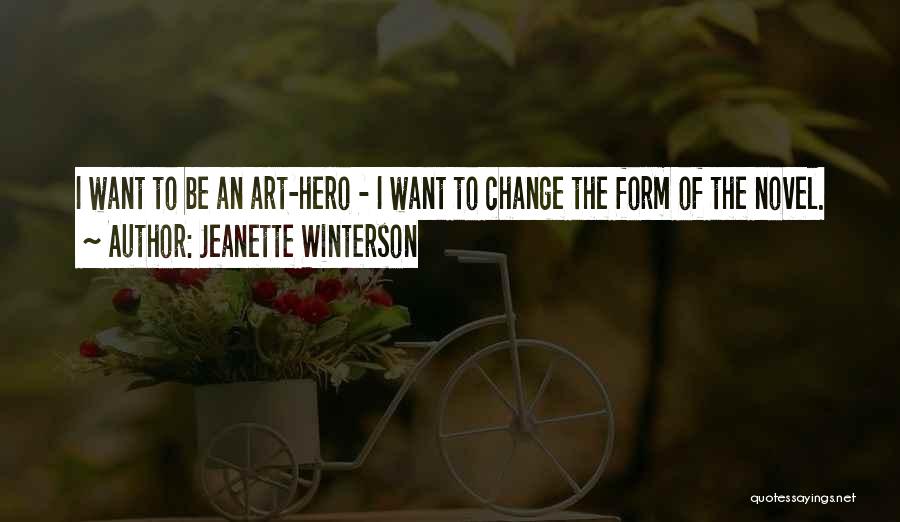 Jeanette Winterson Quotes: I Want To Be An Art-hero - I Want To Change The Form Of The Novel.
