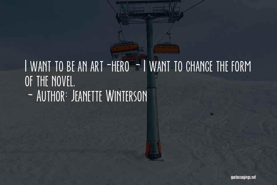 Jeanette Winterson Quotes: I Want To Be An Art-hero - I Want To Change The Form Of The Novel.