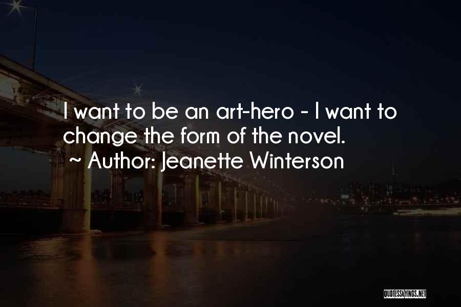 Jeanette Winterson Quotes: I Want To Be An Art-hero - I Want To Change The Form Of The Novel.