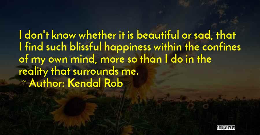 Kendal Rob Quotes: I Don't Know Whether It Is Beautiful Or Sad, That I Find Such Blissful Happiness Within The Confines Of My