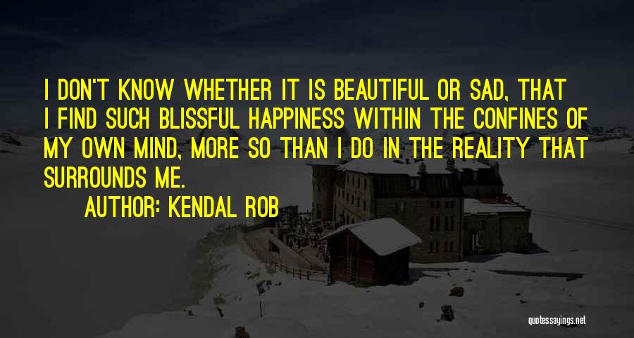 Kendal Rob Quotes: I Don't Know Whether It Is Beautiful Or Sad, That I Find Such Blissful Happiness Within The Confines Of My