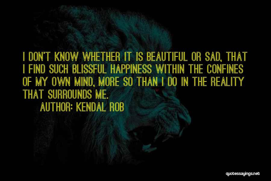 Kendal Rob Quotes: I Don't Know Whether It Is Beautiful Or Sad, That I Find Such Blissful Happiness Within The Confines Of My