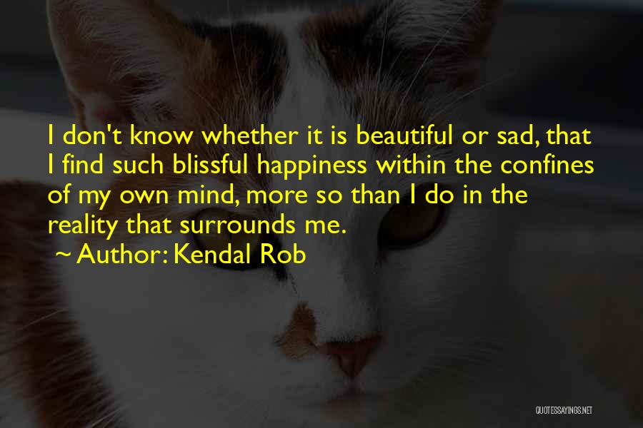 Kendal Rob Quotes: I Don't Know Whether It Is Beautiful Or Sad, That I Find Such Blissful Happiness Within The Confines Of My