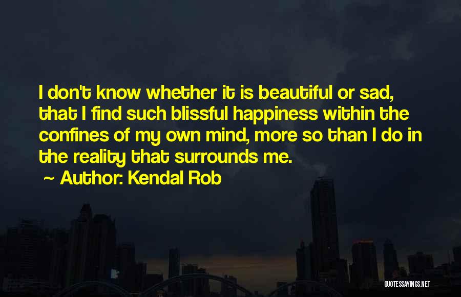 Kendal Rob Quotes: I Don't Know Whether It Is Beautiful Or Sad, That I Find Such Blissful Happiness Within The Confines Of My