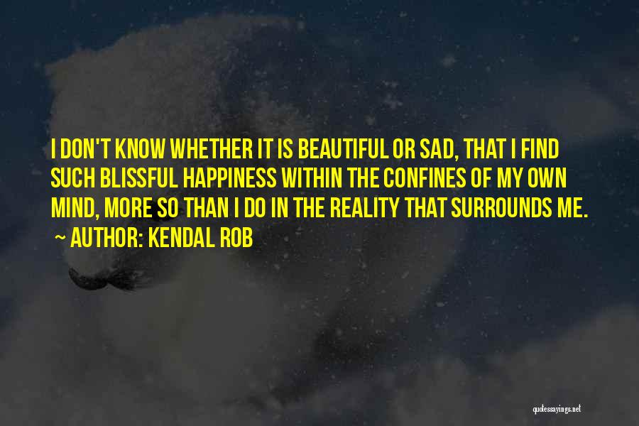 Kendal Rob Quotes: I Don't Know Whether It Is Beautiful Or Sad, That I Find Such Blissful Happiness Within The Confines Of My