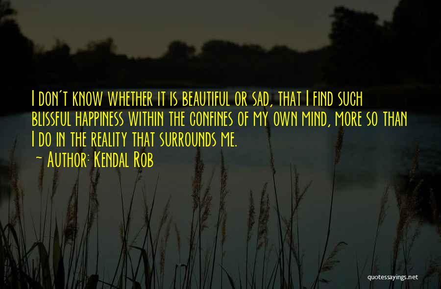 Kendal Rob Quotes: I Don't Know Whether It Is Beautiful Or Sad, That I Find Such Blissful Happiness Within The Confines Of My