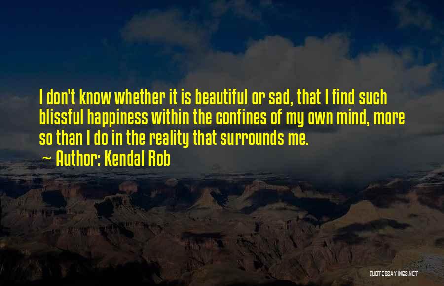 Kendal Rob Quotes: I Don't Know Whether It Is Beautiful Or Sad, That I Find Such Blissful Happiness Within The Confines Of My