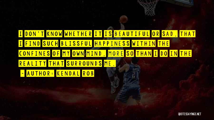 Kendal Rob Quotes: I Don't Know Whether It Is Beautiful Or Sad, That I Find Such Blissful Happiness Within The Confines Of My