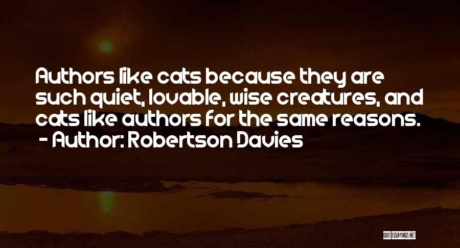 Robertson Davies Quotes: Authors Like Cats Because They Are Such Quiet, Lovable, Wise Creatures, And Cats Like Authors For The Same Reasons.