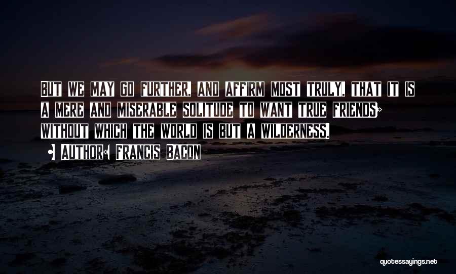 Francis Bacon Quotes: But We May Go Further, And Affirm Most Truly, That It Is A Mere And Miserable Solitude To Want True