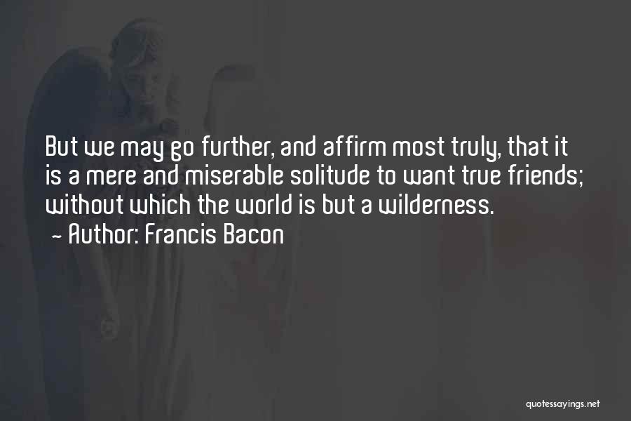 Francis Bacon Quotes: But We May Go Further, And Affirm Most Truly, That It Is A Mere And Miserable Solitude To Want True