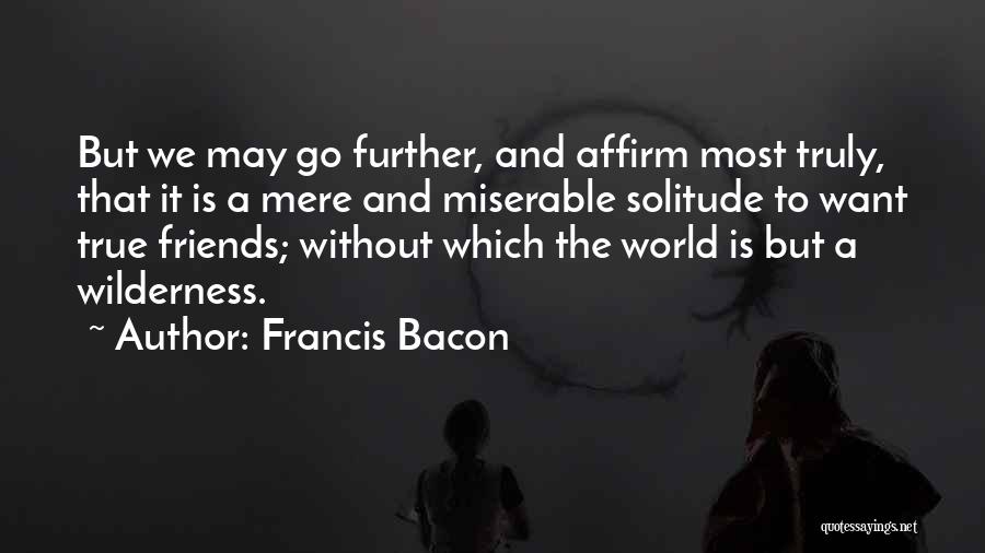 Francis Bacon Quotes: But We May Go Further, And Affirm Most Truly, That It Is A Mere And Miserable Solitude To Want True