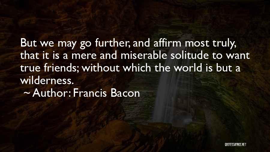 Francis Bacon Quotes: But We May Go Further, And Affirm Most Truly, That It Is A Mere And Miserable Solitude To Want True