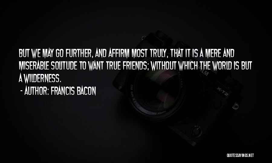 Francis Bacon Quotes: But We May Go Further, And Affirm Most Truly, That It Is A Mere And Miserable Solitude To Want True