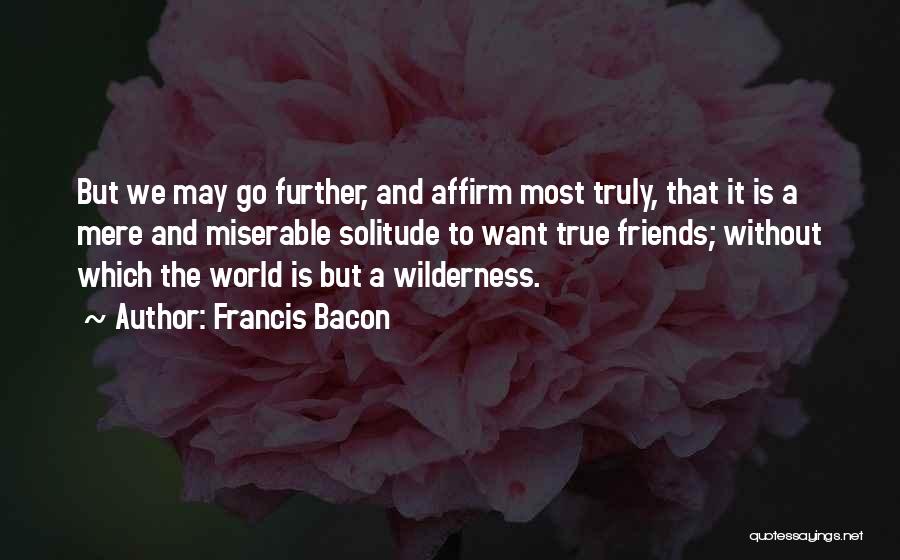 Francis Bacon Quotes: But We May Go Further, And Affirm Most Truly, That It Is A Mere And Miserable Solitude To Want True