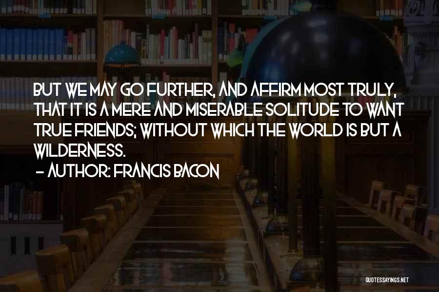 Francis Bacon Quotes: But We May Go Further, And Affirm Most Truly, That It Is A Mere And Miserable Solitude To Want True