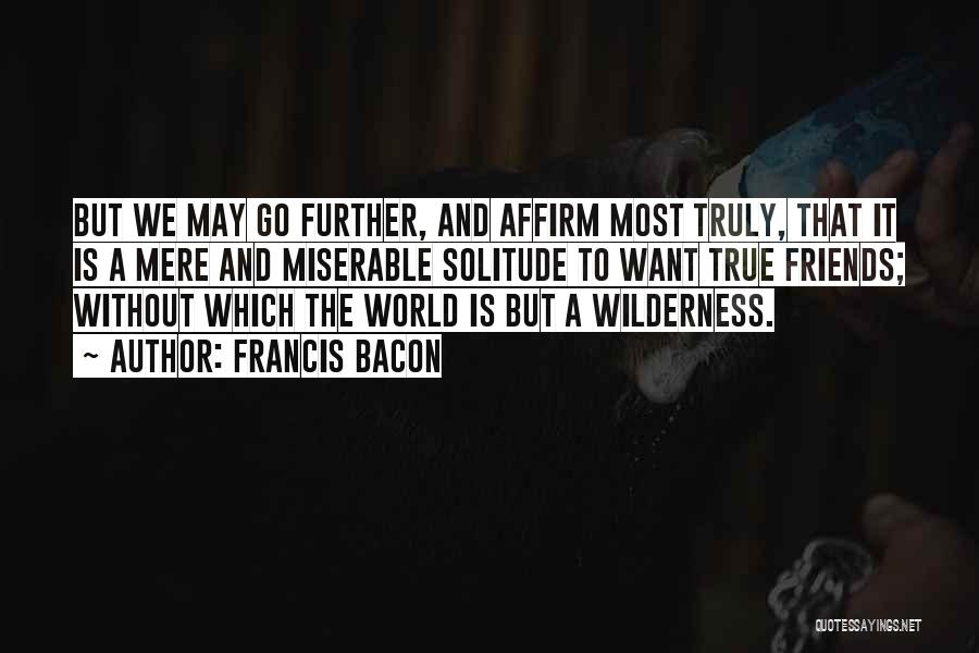 Francis Bacon Quotes: But We May Go Further, And Affirm Most Truly, That It Is A Mere And Miserable Solitude To Want True