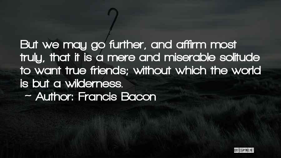 Francis Bacon Quotes: But We May Go Further, And Affirm Most Truly, That It Is A Mere And Miserable Solitude To Want True