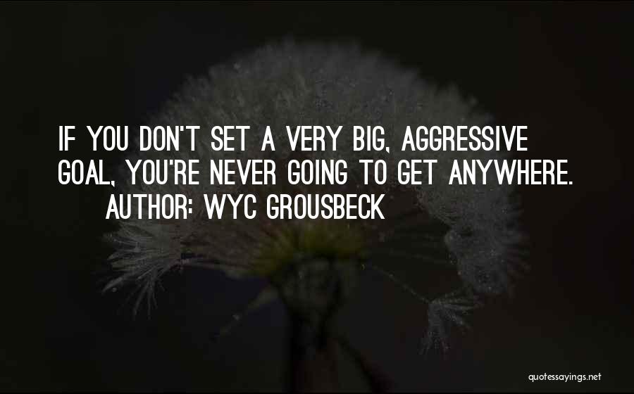 Wyc Grousbeck Quotes: If You Don't Set A Very Big, Aggressive Goal, You're Never Going To Get Anywhere.