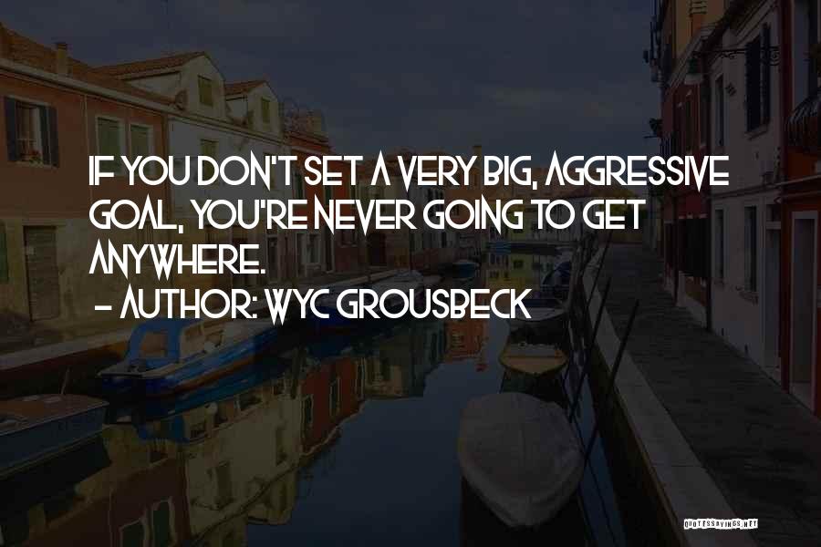 Wyc Grousbeck Quotes: If You Don't Set A Very Big, Aggressive Goal, You're Never Going To Get Anywhere.