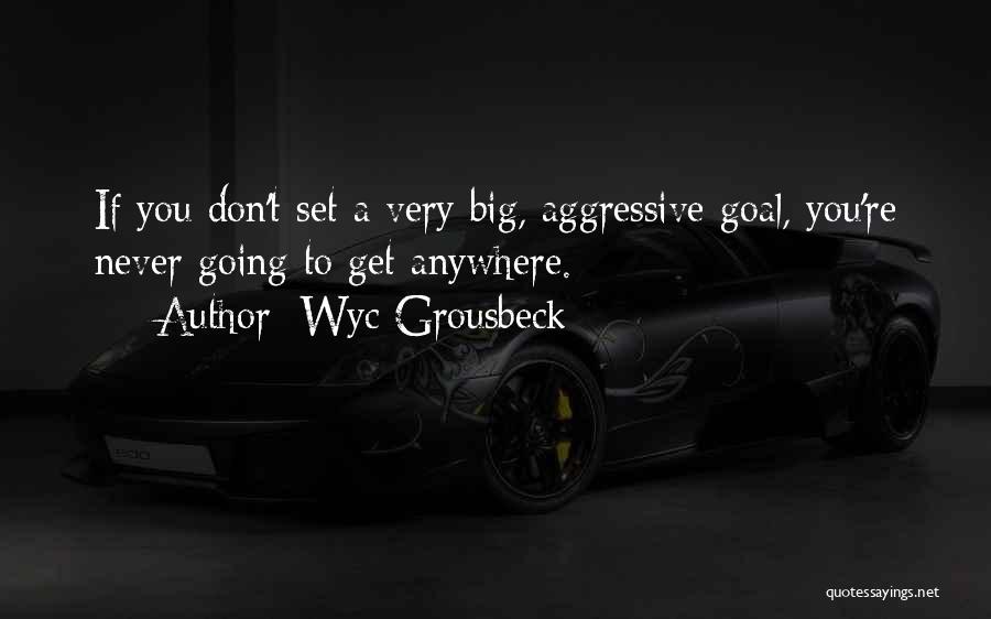 Wyc Grousbeck Quotes: If You Don't Set A Very Big, Aggressive Goal, You're Never Going To Get Anywhere.