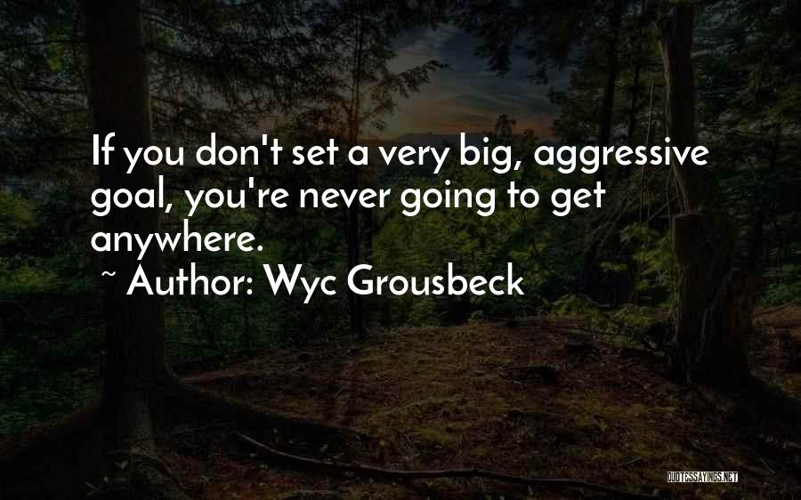 Wyc Grousbeck Quotes: If You Don't Set A Very Big, Aggressive Goal, You're Never Going To Get Anywhere.