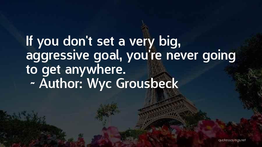 Wyc Grousbeck Quotes: If You Don't Set A Very Big, Aggressive Goal, You're Never Going To Get Anywhere.