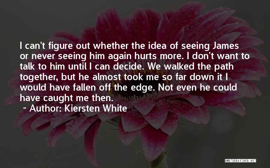 Kiersten White Quotes: I Can't Figure Out Whether The Idea Of Seeing James Or Never Seeing Him Again Hurts More. I Don't Want