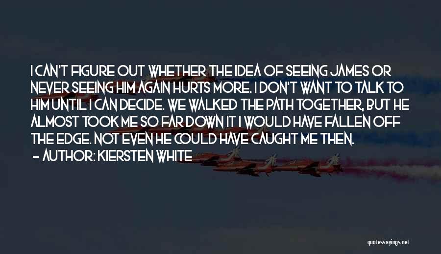 Kiersten White Quotes: I Can't Figure Out Whether The Idea Of Seeing James Or Never Seeing Him Again Hurts More. I Don't Want