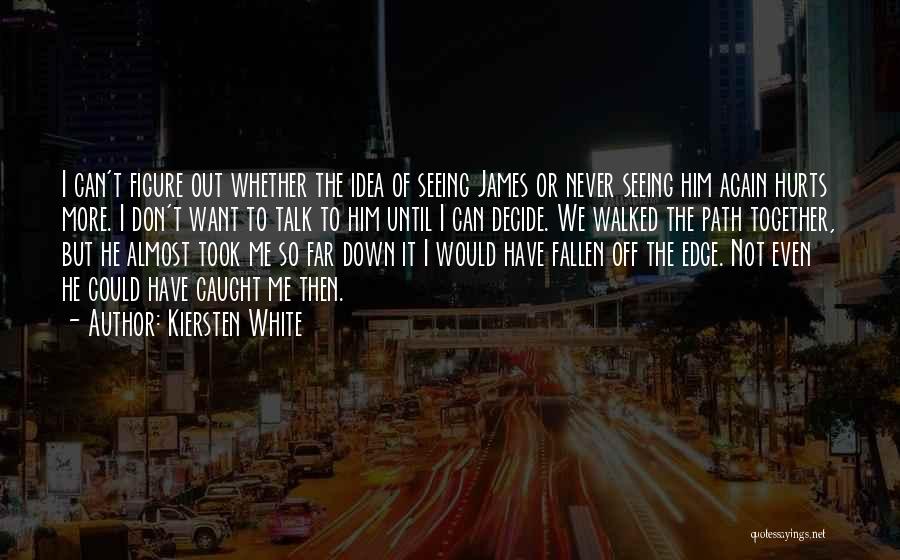 Kiersten White Quotes: I Can't Figure Out Whether The Idea Of Seeing James Or Never Seeing Him Again Hurts More. I Don't Want