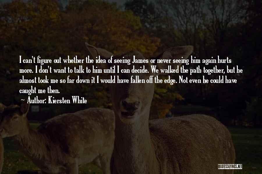 Kiersten White Quotes: I Can't Figure Out Whether The Idea Of Seeing James Or Never Seeing Him Again Hurts More. I Don't Want