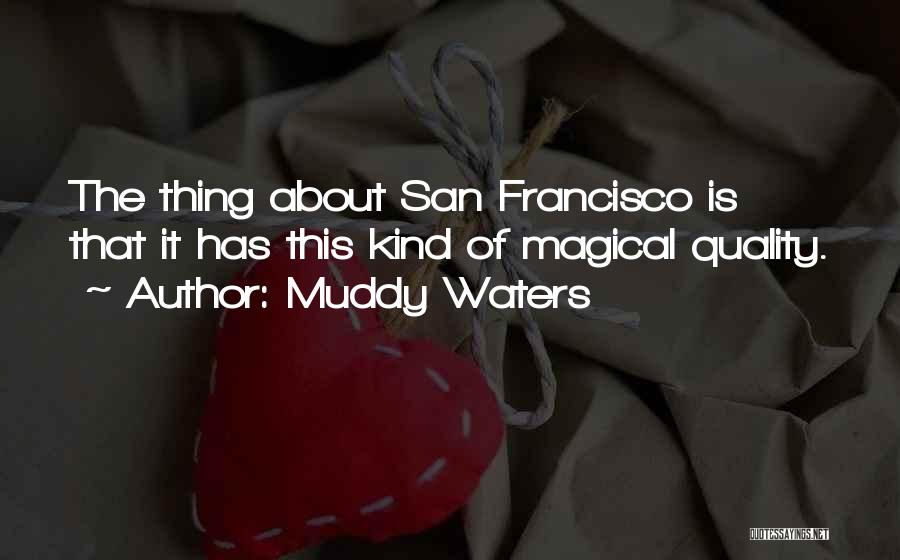 Muddy Waters Quotes: The Thing About San Francisco Is That It Has This Kind Of Magical Quality.