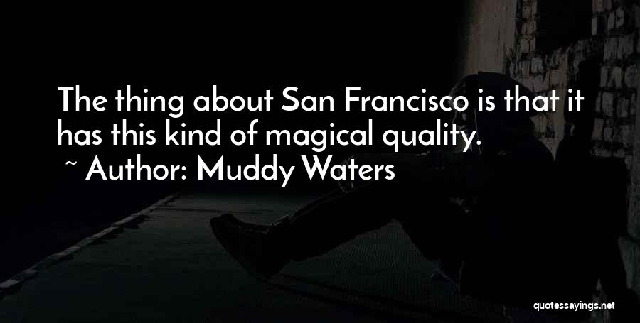 Muddy Waters Quotes: The Thing About San Francisco Is That It Has This Kind Of Magical Quality.