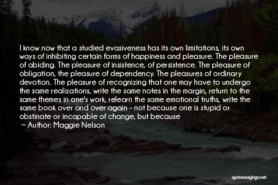 Maggie Nelson Quotes: I Know Now That A Studied Evasiveness Has Its Own Limitations, Its Own Ways Of Inhibiting Certain Forms Of Happiness