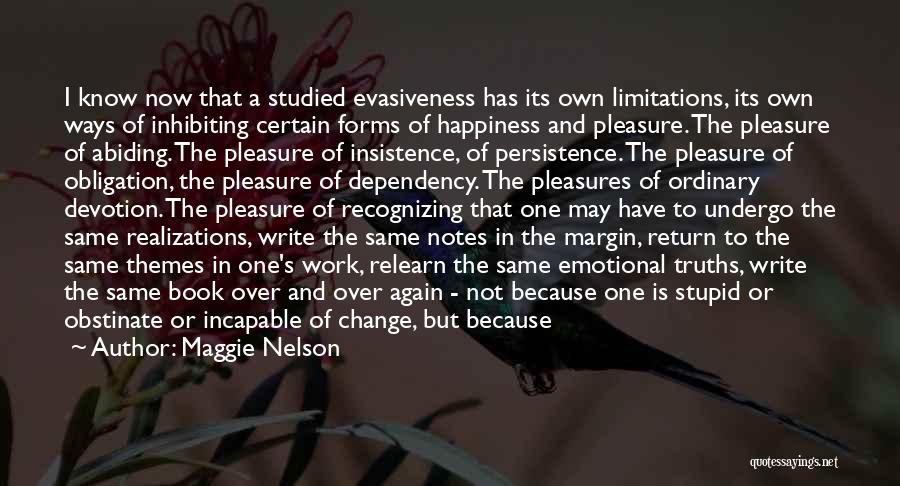 Maggie Nelson Quotes: I Know Now That A Studied Evasiveness Has Its Own Limitations, Its Own Ways Of Inhibiting Certain Forms Of Happiness