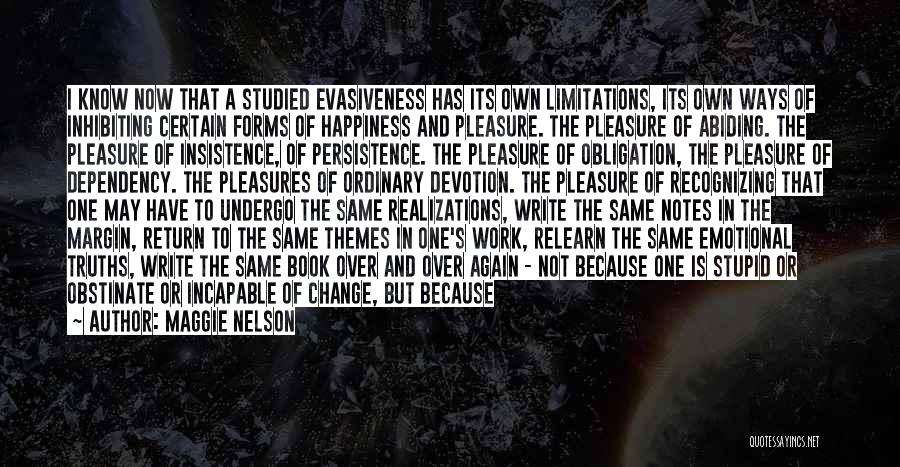 Maggie Nelson Quotes: I Know Now That A Studied Evasiveness Has Its Own Limitations, Its Own Ways Of Inhibiting Certain Forms Of Happiness