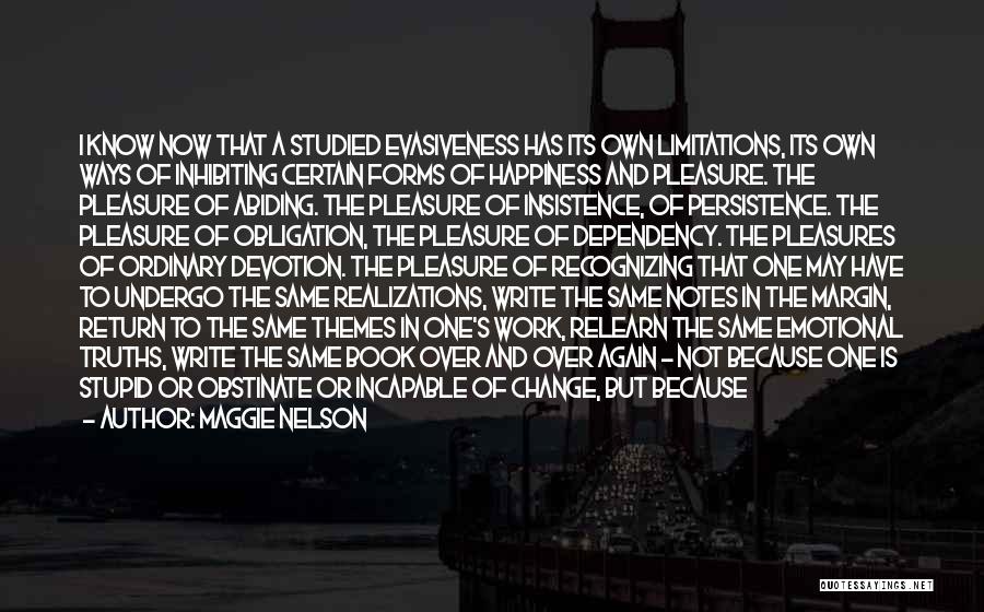 Maggie Nelson Quotes: I Know Now That A Studied Evasiveness Has Its Own Limitations, Its Own Ways Of Inhibiting Certain Forms Of Happiness