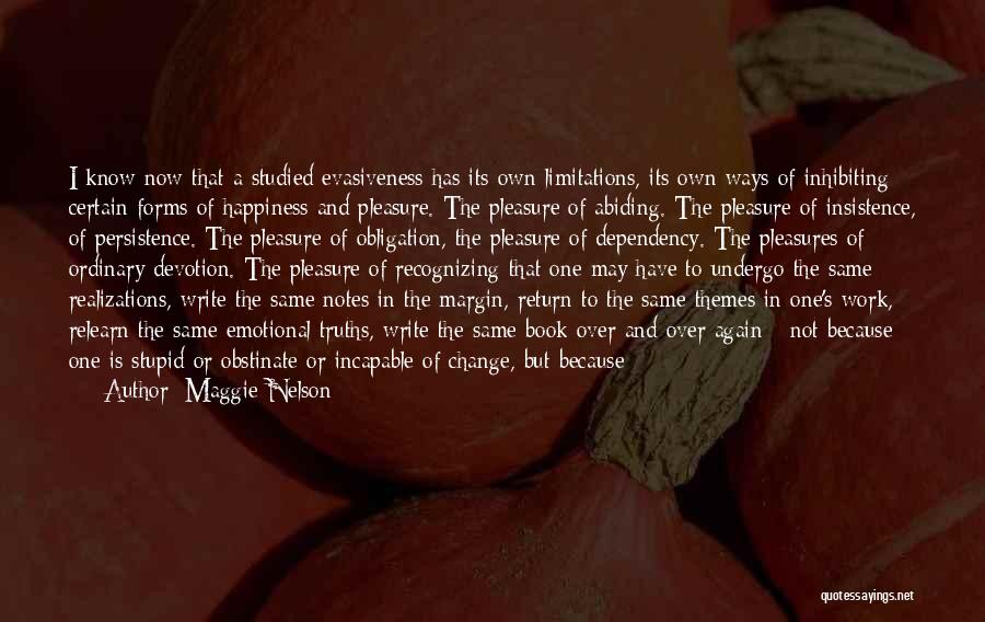 Maggie Nelson Quotes: I Know Now That A Studied Evasiveness Has Its Own Limitations, Its Own Ways Of Inhibiting Certain Forms Of Happiness