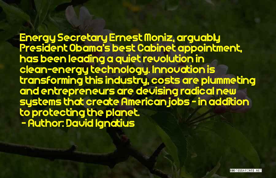 David Ignatius Quotes: Energy Secretary Ernest Moniz, Arguably President Obama's Best Cabinet Appointment, Has Been Leading A Quiet Revolution In Clean-energy Technology. Innovation