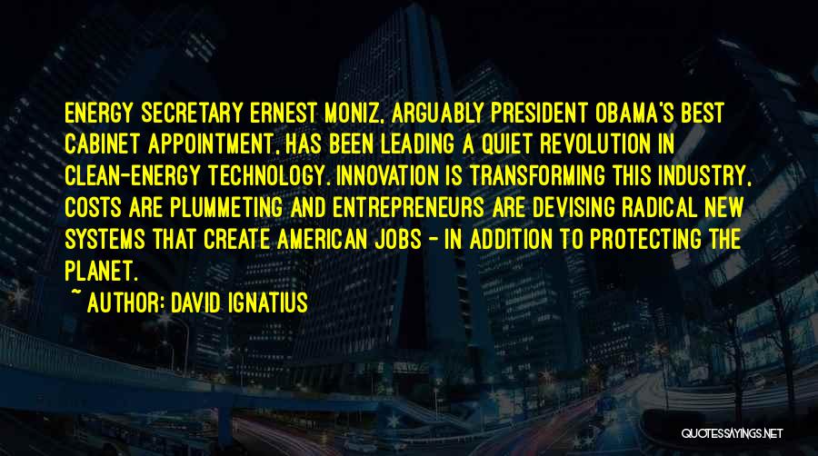 David Ignatius Quotes: Energy Secretary Ernest Moniz, Arguably President Obama's Best Cabinet Appointment, Has Been Leading A Quiet Revolution In Clean-energy Technology. Innovation