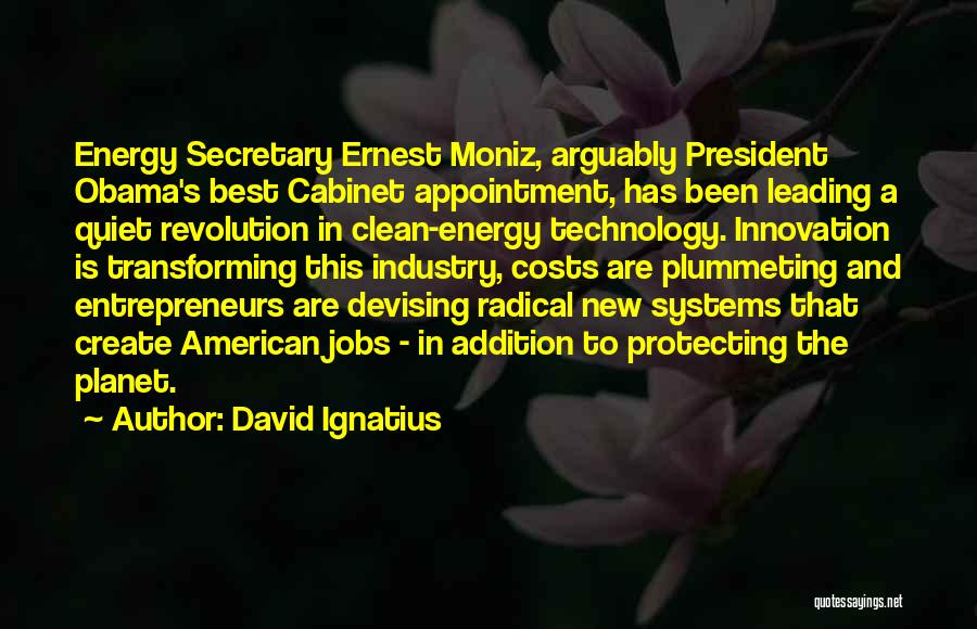 David Ignatius Quotes: Energy Secretary Ernest Moniz, Arguably President Obama's Best Cabinet Appointment, Has Been Leading A Quiet Revolution In Clean-energy Technology. Innovation