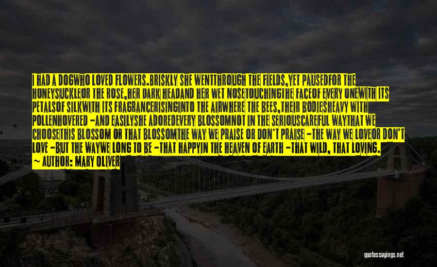 Mary Oliver Quotes: I Had A Dogwho Loved Flowers.briskly She Wentthrough The Fields,yet Pausedfor The Honeysuckleor The Rose,her Dark Headand Her Wet Nosetouchingthe