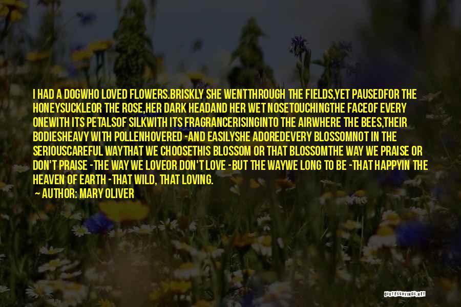 Mary Oliver Quotes: I Had A Dogwho Loved Flowers.briskly She Wentthrough The Fields,yet Pausedfor The Honeysuckleor The Rose,her Dark Headand Her Wet Nosetouchingthe